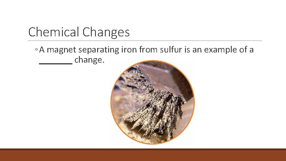 2. 4 Chemical Changes ◦ A magnet separating iron from sulfur is an example