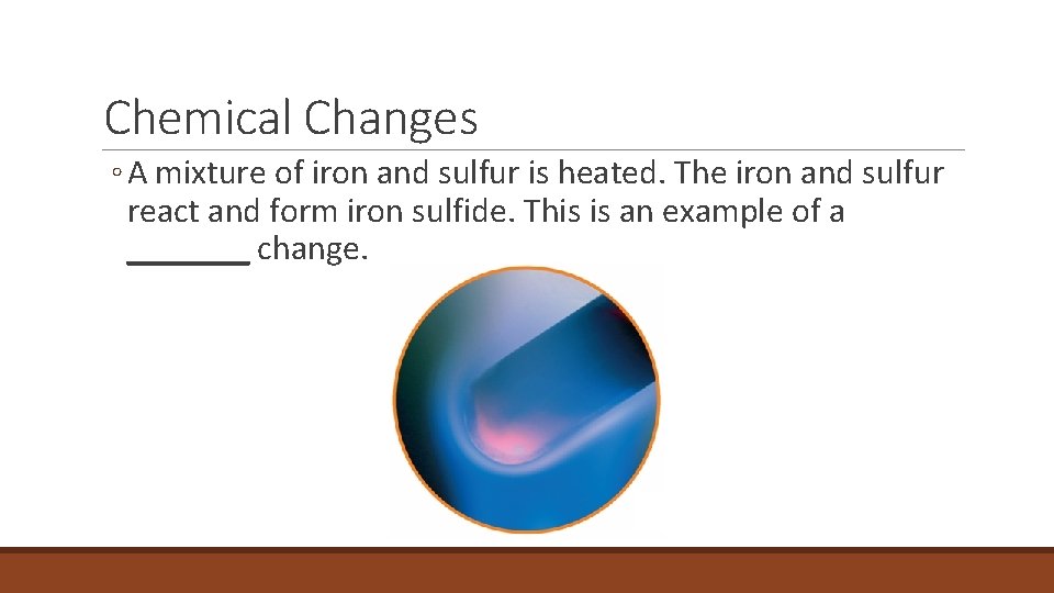 2. 4 Chemical Changes ◦ A mixture of iron and sulfur is heated. The