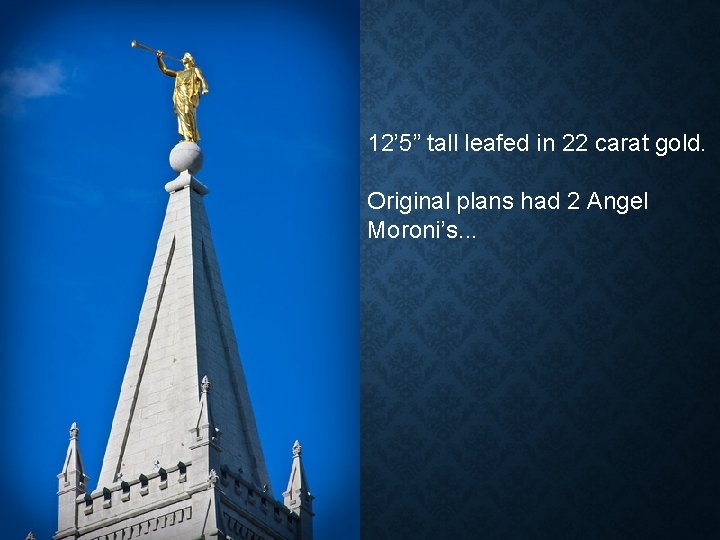 12’ 5” tall leafed in 22 carat gold. Original plans had 2 Angel Moroni’s.