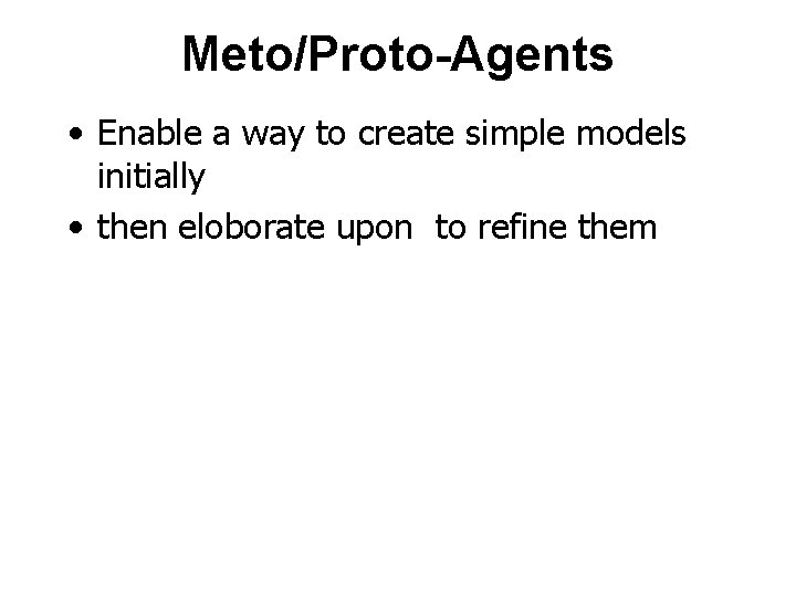 Meto/Proto-Agents • Enable a way to create simple models initially • then eloborate upon