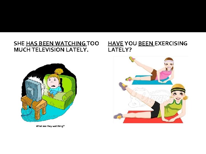 SHE HAS BEEN WATCHING TOO MUCH TELEVISION LATELY. HAVE YOU BEEN EXERCISING LATELY? 