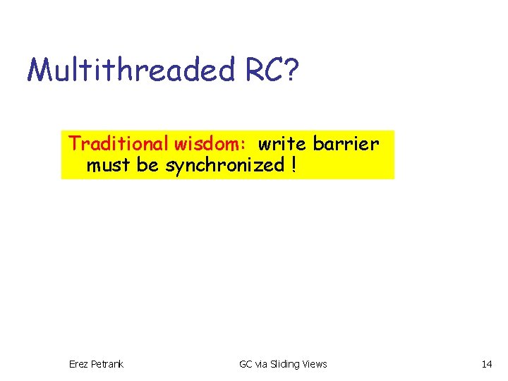 Multithreaded RC? Traditional wisdom: write barrier must be synchronized ! Erez Petrank GC via