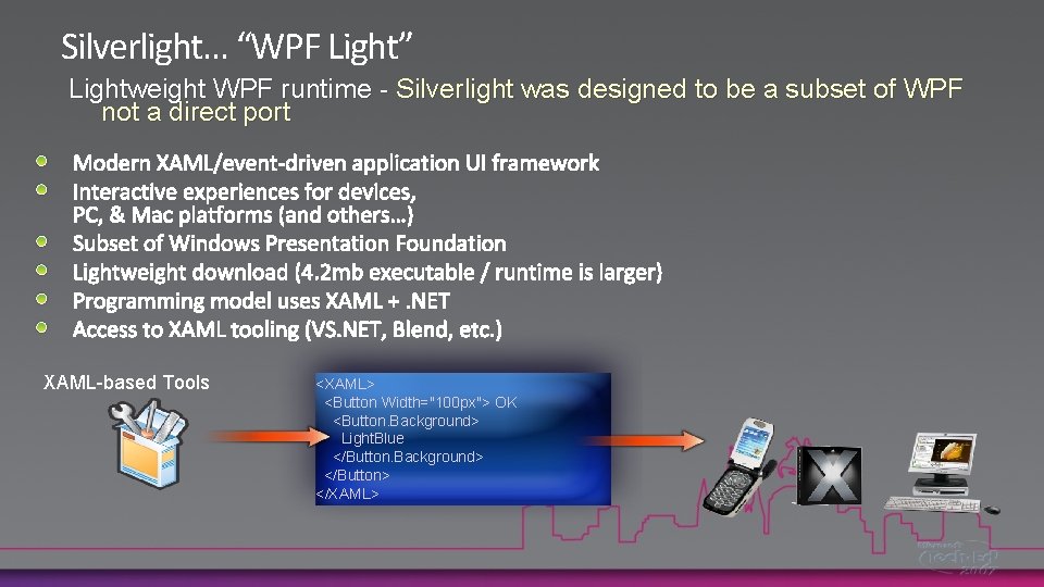 Silverlight… “WPF Light” Lightweight WPF runtime - Silverlight was designed to be a subset
