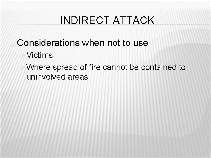 INDIRECT ATTACK Considerations when not to use Victims Where spread of fire cannot be