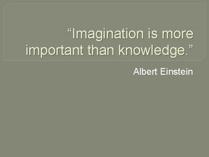 “Imagination is more important than knowledge. ” Albert Einstein 