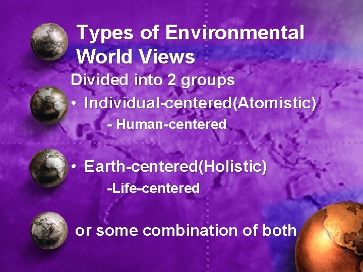 Types of Environmental World Views Divided into 2 groups • Individual-centered(Atomistic) - Human-centered •