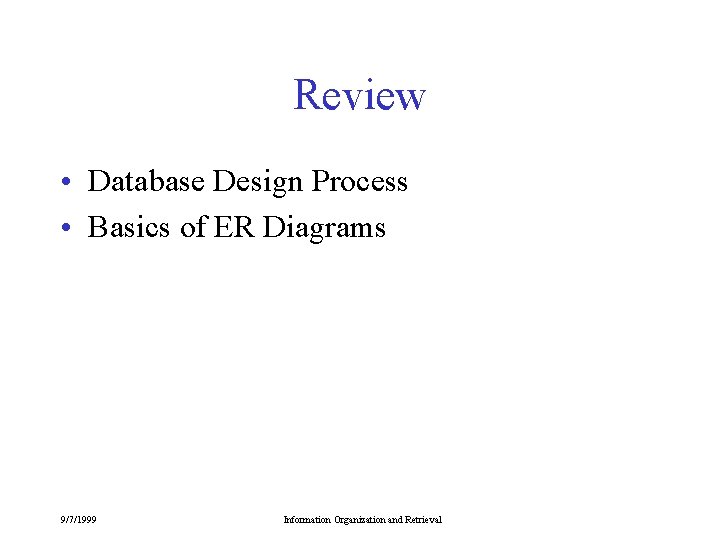Review • Database Design Process • Basics of ER Diagrams 9/7/1999 Information Organization and Review • Database Design Process • Basics of ER Diagrams 9/7/1999 Information Organization and