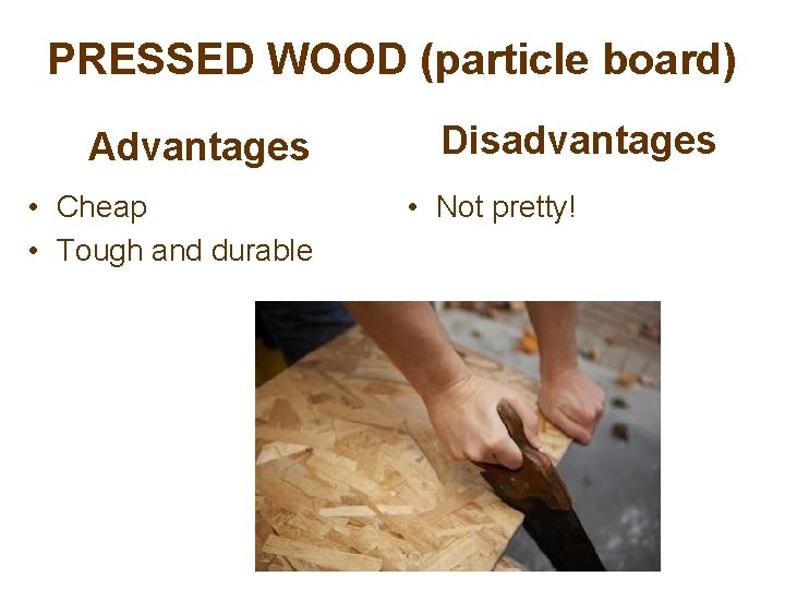 PRESSED WOOD (particle board) Advantages • Cheap • Tough and durable Disadvantages • Not