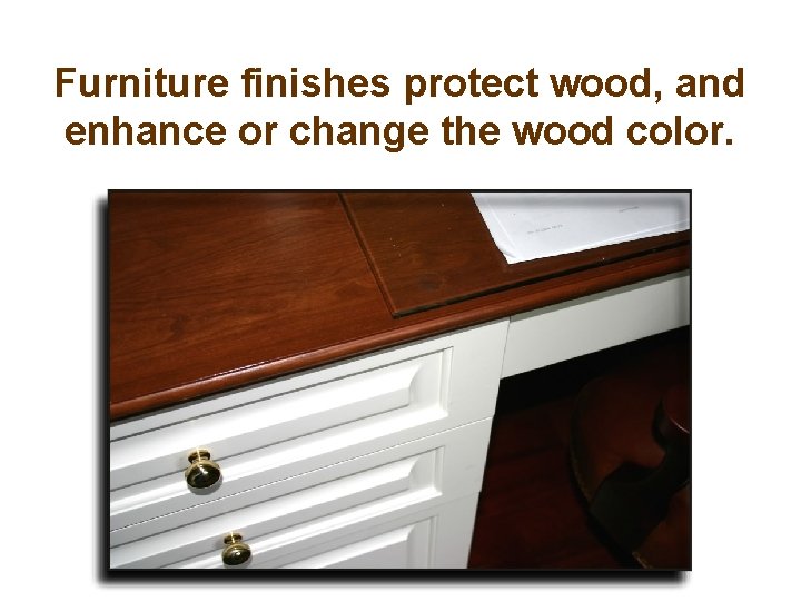Furniture finishes protect wood, and enhance or change the wood color. 