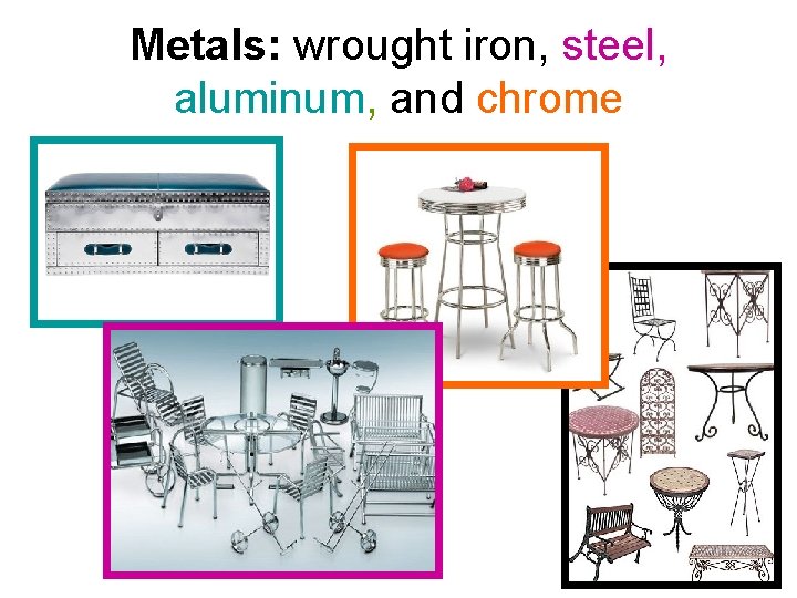 Metals: wrought iron, steel, aluminum, and chrome 
