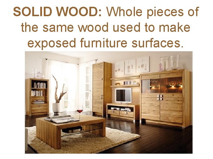 SOLID WOOD: Whole pieces of the same wood used to make exposed furniture surfaces.
