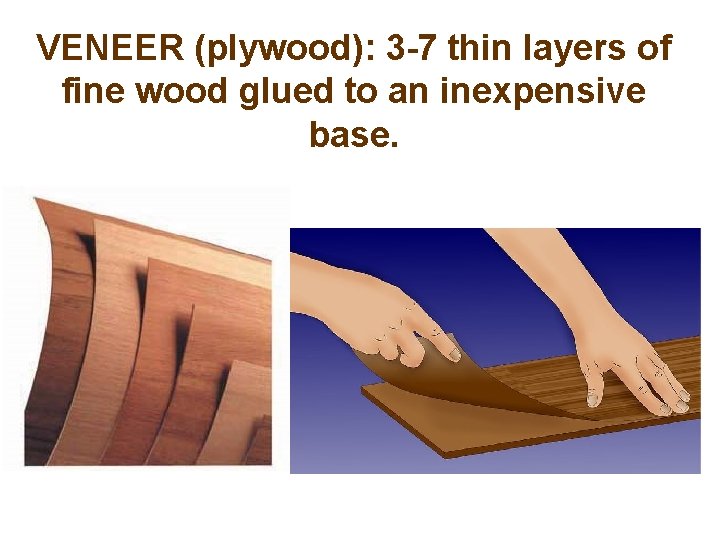 VENEER (plywood): 3 -7 thin layers of fine wood glued to an inexpensive base.