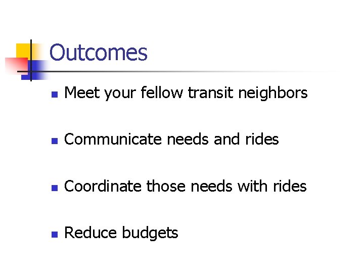 Outcomes n Meet your fellow transit neighbors n Communicate needs and rides n Coordinate