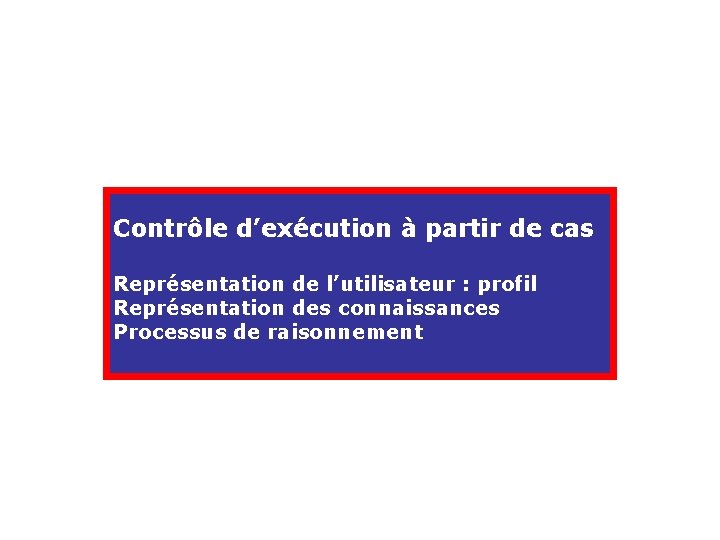 Contrôle d’exécution à partir de cas Représentation de l’utilisateur : profil Représentation des connaissances