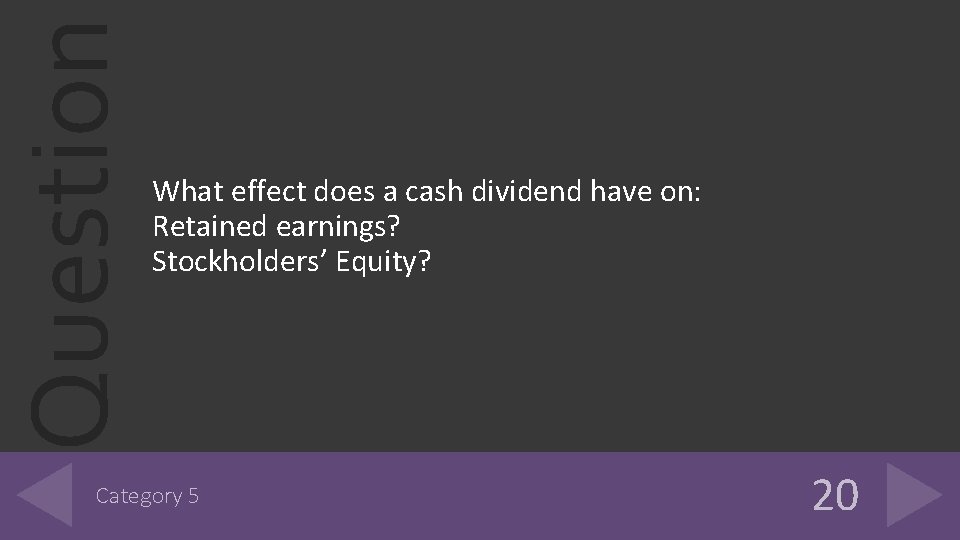 Question What effect does a cash dividend have on: Retained earnings? Stockholders’ Equity? Category