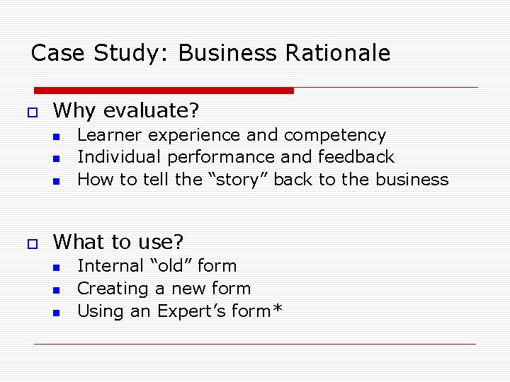 Case Study: Business Rationale Why evaluate? Learner experience and competency Individual performance and feedback