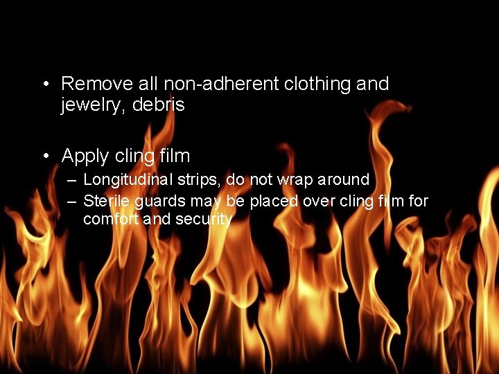 Burn Management • Remove all non-adherent clothing and jewelry, debris • Apply cling film