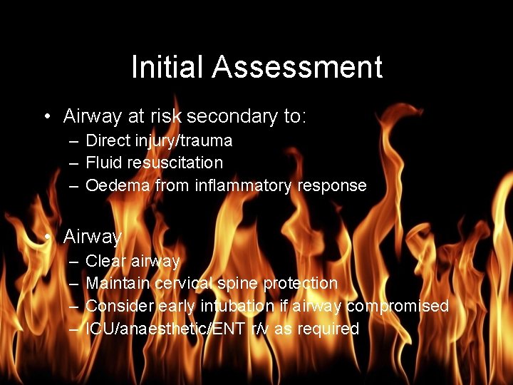 Burn Management Initial Assessment • Airway at risk secondary to: – Direct injury/trauma –