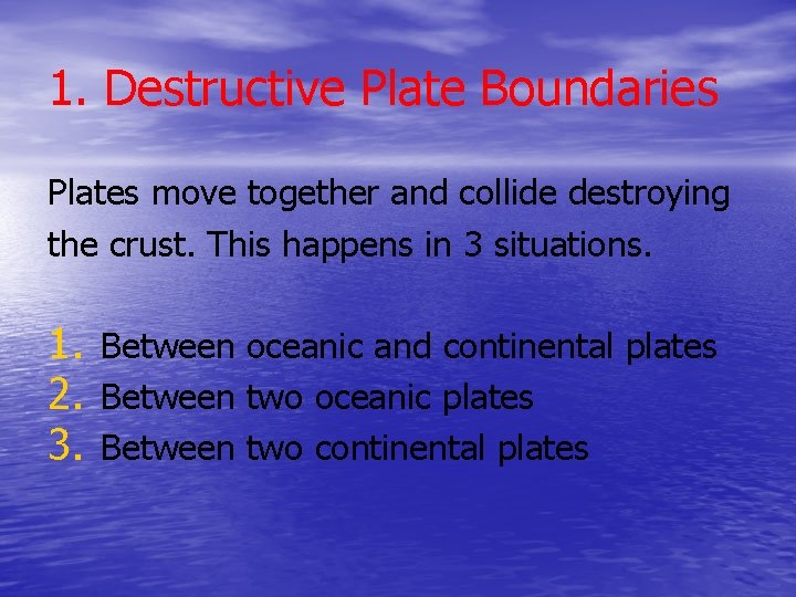 1. Destructive Plate Boundaries Plates move together and collide destroying the crust. This happens