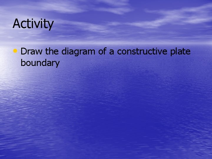 Activity • Draw the diagram of a constructive plate boundary 