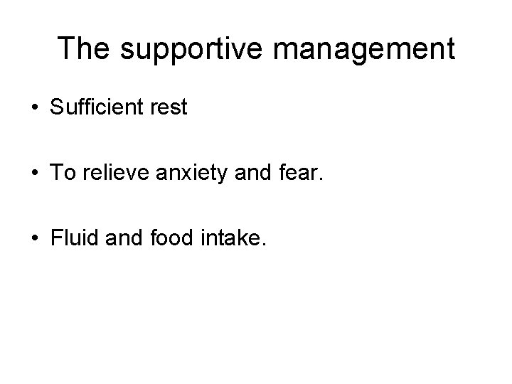 The supportive management • Sufficient rest • To relieve anxiety and fear. • Fluid