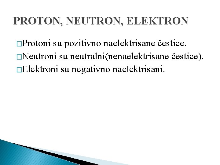 PROTON, NEUTRON, ELEKTRON �Protoni su pozitivno naelektrisane čestice. �Neutroni su neutralni(nenaelektrisane čestice). �Elektroni su