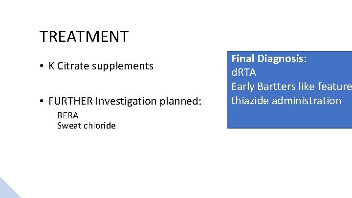 TREATMENT • K Citrate supplements • FURTHER Investigation planned: BERA Sweat chloride Final Diagnosis: