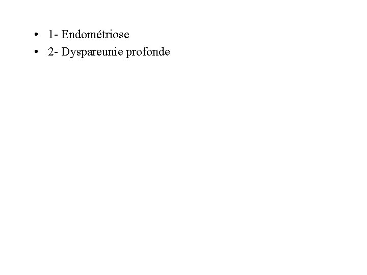  • 1 - Endométriose • 2 - Dyspareunie profonde 