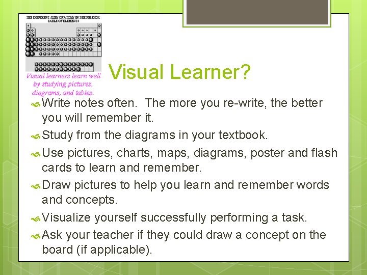 Visual Learner? Write notes often. The more you re-write, the better you will remember