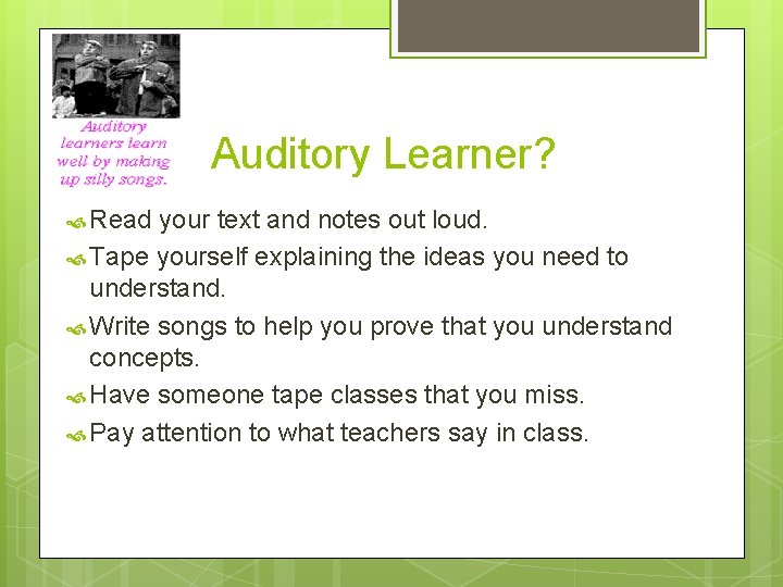 Auditory Learner? Read your text and notes out loud. Tape yourself explaining the ideas