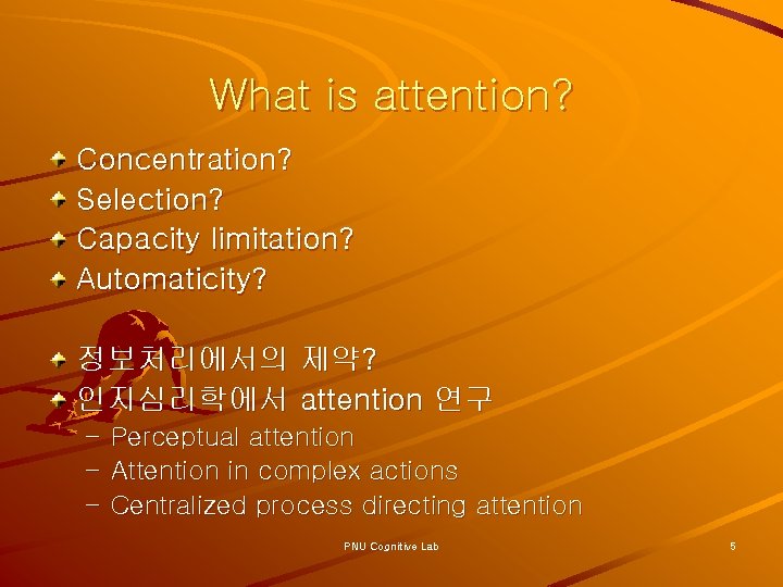 What is attention? Concentration? Selection? Capacity limitation? Automaticity? 정보처리에서의 제약? 인지심리학에서 attention 연구 –