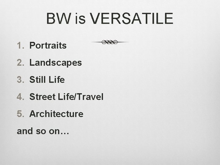 BW is VERSATILE 1. Portraits 2. Landscapes 3. Still Life 4. Street Life/Travel 5.