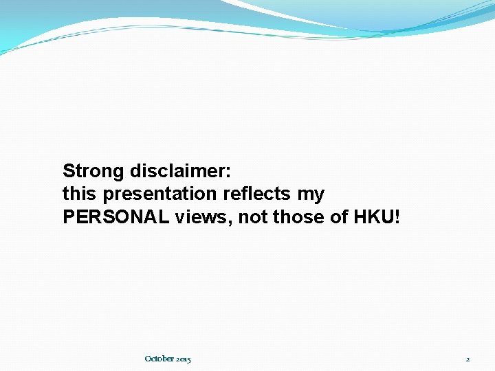 Strong disclaimer: this presentation reflects my PERSONAL views, not those of HKU! October 2015