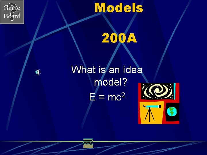 Game Board Models 200 A What is an idea model? E = mc 2