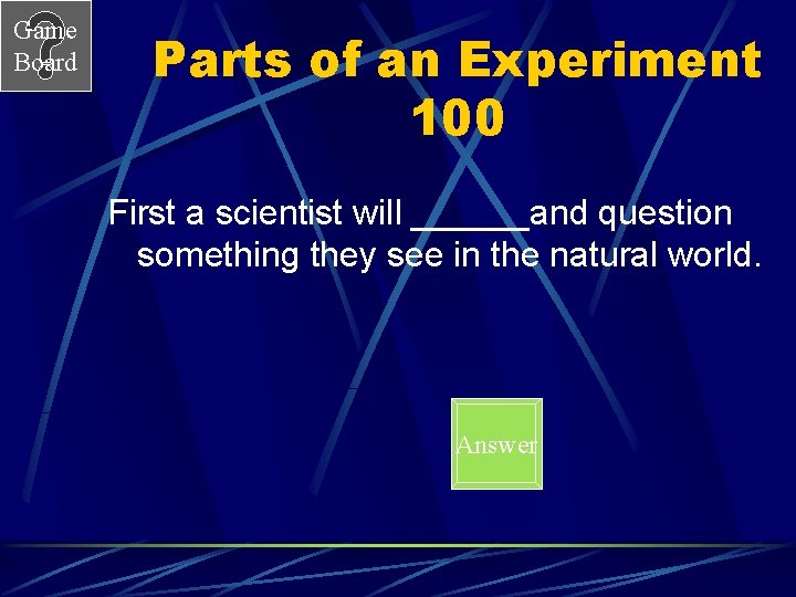 Game Board Parts of an Experiment 100 First a scientist will ______and question something