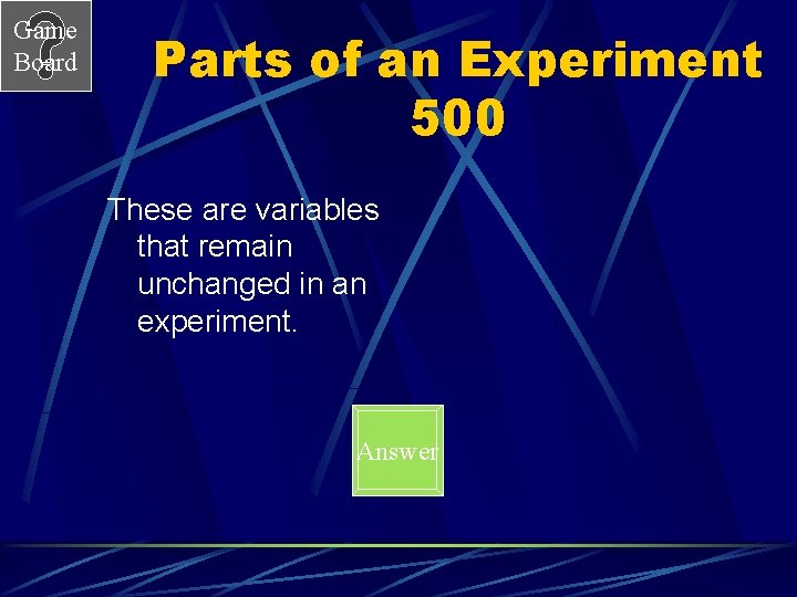 Game Board Parts of an Experiment 500 These are variables that remain unchanged in