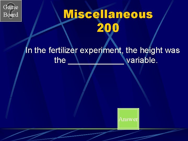 Game Board Miscellaneous 200 In the fertilizer experiment, the height was the ______ variable.