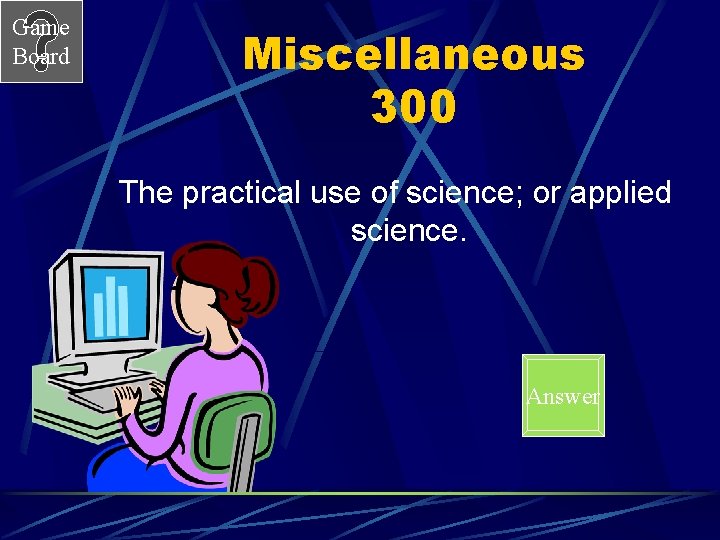 Game Board Miscellaneous 300 The practical use of science; or applied science. Answer 