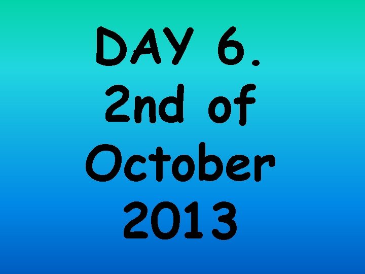 DAY 6. 2 nd of October 2013 