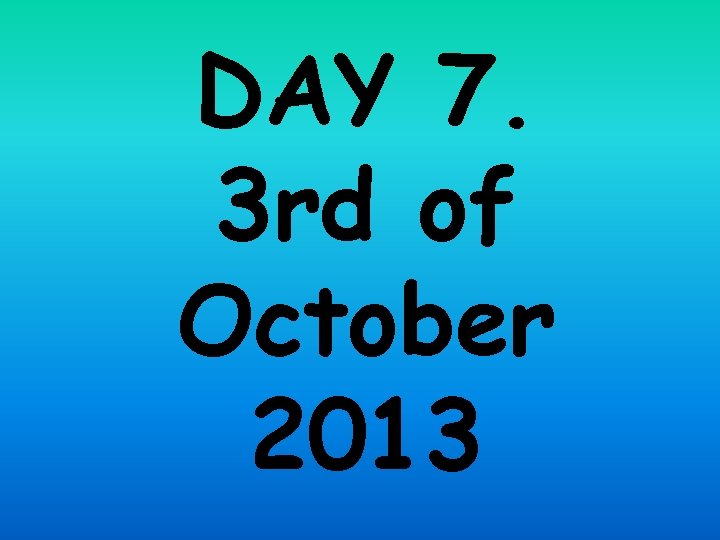 DAY 7. 3 rd of October 2013 