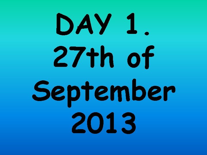 DAY 1. 27 th of September 2013 