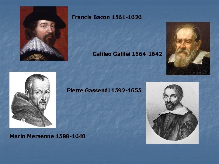 Francis Bacon 1561 -1626 Galileo Galilei 1564 -1642 Pierre Gassendi 1592 -1655 Marin Mersenne