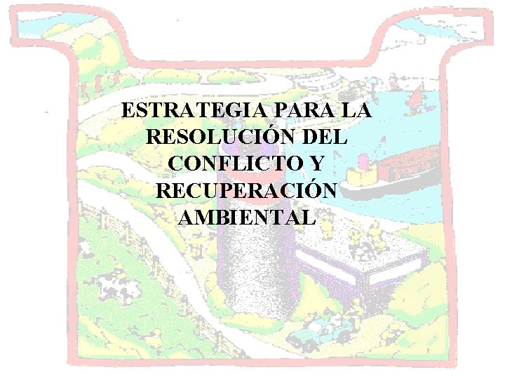 ESTRATEGIA PARA LA RESOLUCIÓN DEL CONFLICTO Y RECUPERACIÓN AMBIENTAL 