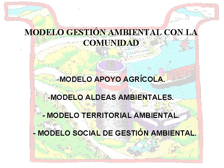 MODELO GESTIÓN AMBIENTAL CON LA COMUNIDAD -MODELO APOYO AGRÍCOLA. -MODELO ALDEAS AMBIENTALES. - MODELO