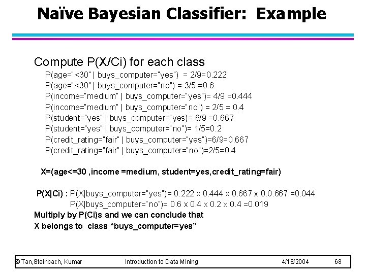 Naïve Bayesian Classifier: Example Compute P(X/Ci) for each class P(age=“<30” | buys_computer=“yes”) = 2/9=0.