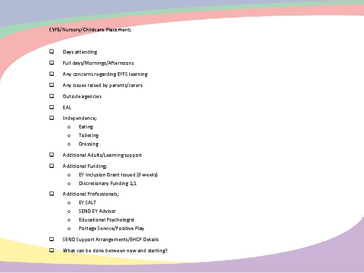 EYFS/Nursery/Childcare Placement; Days attending Full days/Mornings/Afternoons Any concerns regarding EYFS learning Any issues raised