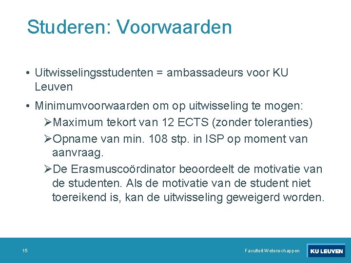 Studeren: Voorwaarden • Uitwisselingsstudenten = ambassadeurs voor KU Leuven • Minimumvoorwaarden om op uitwisseling