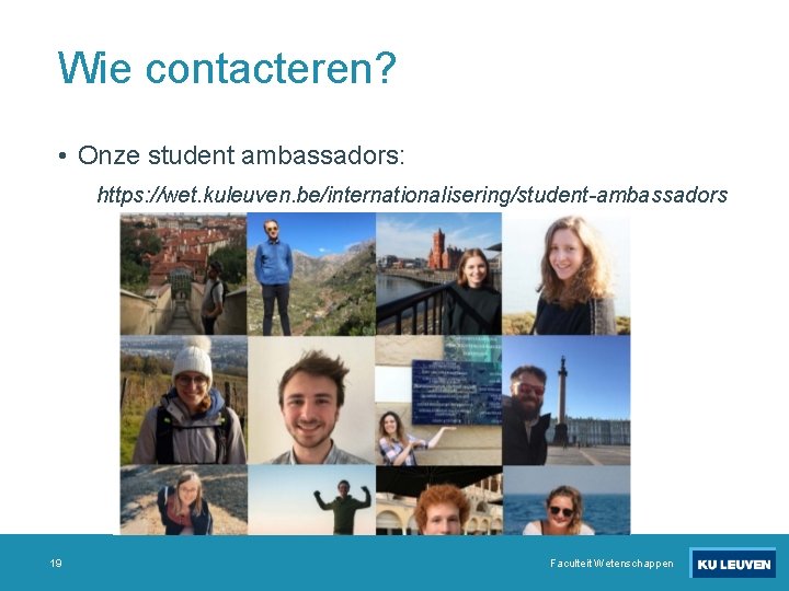 Wie contacteren? • Onze student ambassadors: https: //wet. kuleuven. be/internationalisering/student-ambassadors 19 Faculteit Wetenschappen 