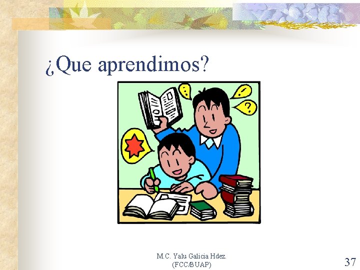 ¿Que aprendimos? M. C. Yalu Galicia Hdez. (FCC/BUAP) 37 
