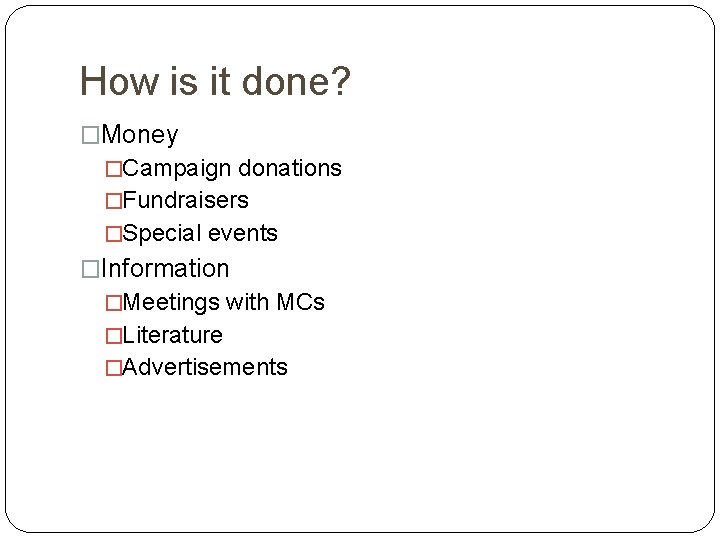 How is it done? �Money �Campaign donations �Fundraisers �Special events �Information �Meetings with MCs